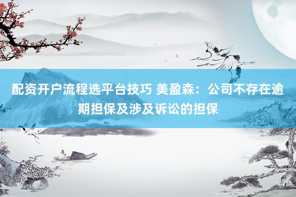 配资开户流程选平台技巧 美盈森：公司不存在逾期担保及涉及诉讼的担保