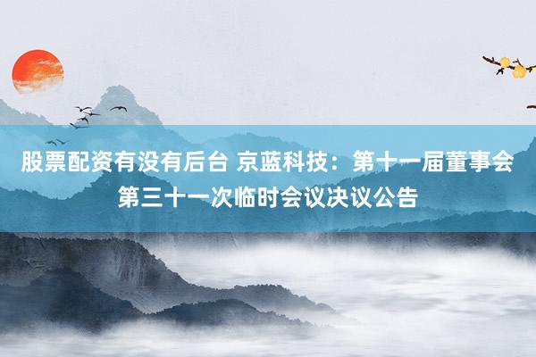 股票配资有没有后台 京蓝科技：第十一届董事会第三十一次临时会议决议公告