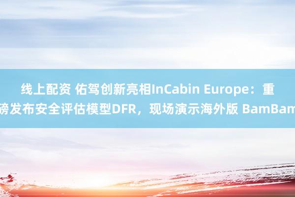 线上配资 佑驾创新亮相InCabin Europe：重磅发布安全评估模型DFR，现场演示海外版 BamBam