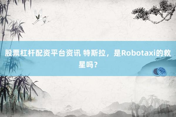 股票杠杆配资平台资讯 特斯拉,是Robotaxi的救星吗?