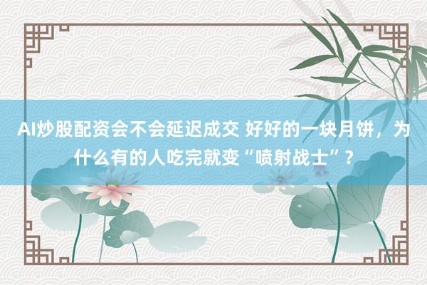 AI炒股配资会不会延迟成交 好好的一块月饼，为什么有的人吃完就变“喷射战士”？