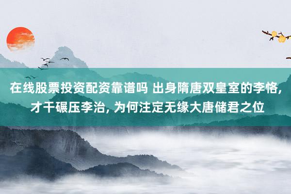 在线股票投资配资靠谱吗 出身隋唐双皇室的李恪, 才干碾压李治, 为何注定无缘大唐储君之位