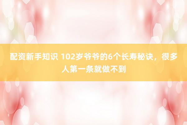 配资新手知识 102岁爷爷的6个长寿秘诀，很多人第一条就做不到