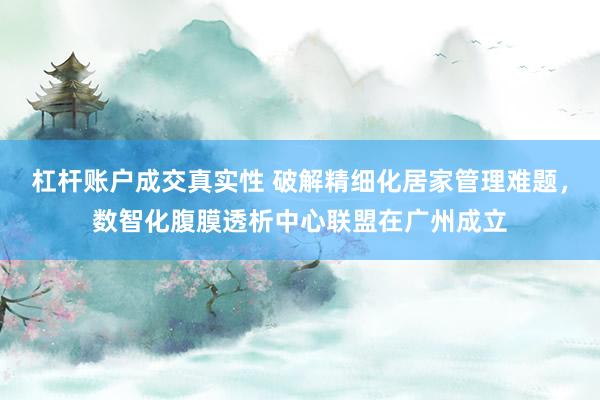 杠杆账户成交真实性 破解精细化居家管理难题,数智化腹膜透析中心联盟在广州成立