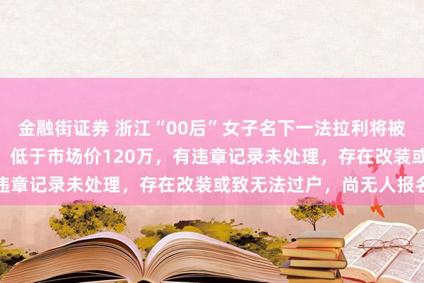 金融街证券 浙江“00后”女子名下一法拉利将被法拍：起拍价297万元，低于市场价120万，有违章记录未处理，存在改装或致无法过户，尚无人报名