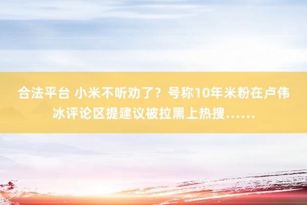 合法平台 小米不听劝了？号称10年米粉在卢伟冰评论区提建议被拉黑上热搜……