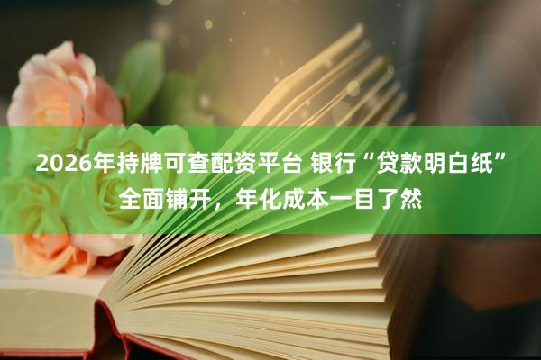2026年持牌可查配资平台 银行“贷款明白纸”全面铺开，年化成本一目了然