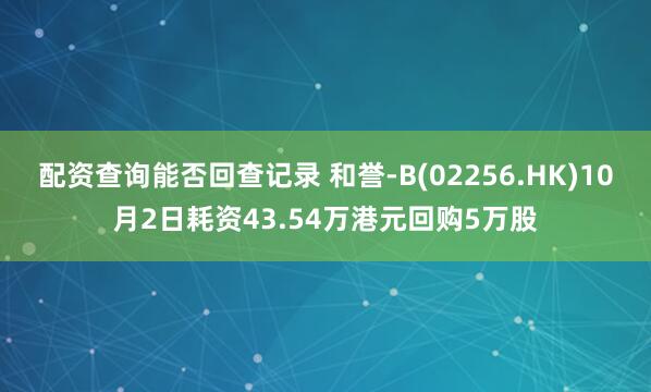 配资查询能否回查记录 和誉-B(02256.HK)10月2日耗资43.54万港元回购5万股