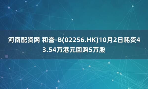 河南配资网 和誉-B(02256.HK)10月2日耗资43.54万港元回购5万股