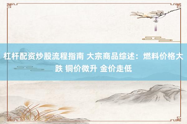 杠杆配资炒股流程指南 大宗商品综述：燃料价格大跌 铜价微升 金价走低