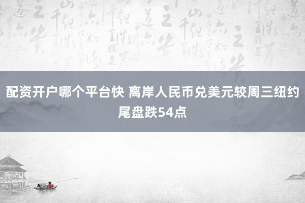 配资开户哪个平台快 离岸人民币兑美元较周三纽约尾盘跌54点