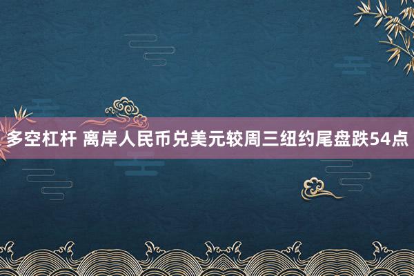 多空杠杆 离岸人民币兑美元较周三纽约尾盘跌54点
