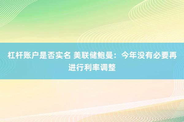 杠杆账户是否实名 美联储鲍曼：今年没有必要再进行利率调整