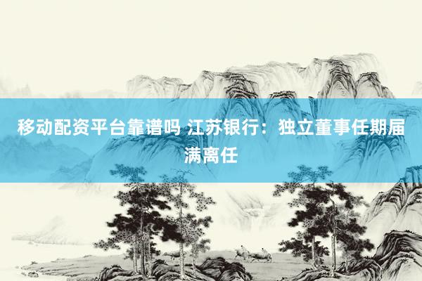 移动配资平台靠谱吗 江苏银行：独立董事任期届满离任