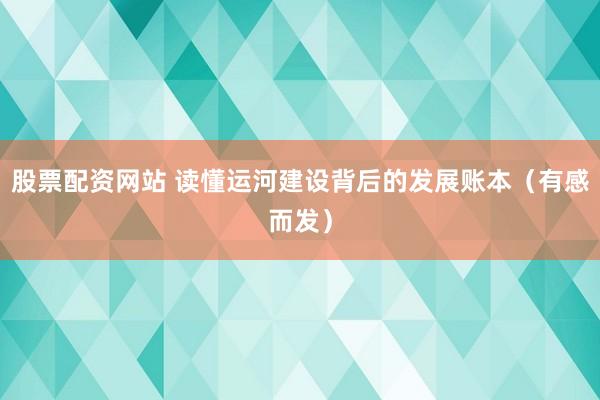 股票配资网站 读懂运河建设背后的发展账本（有感而发）
