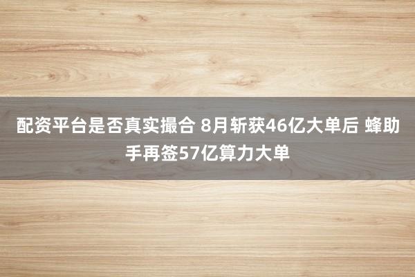 配资平台是否真实撮合 8月斩获46亿大单后 蜂助手再签57亿算力大单