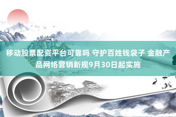 移动股票配资平台可靠吗 守护百姓钱袋子 金融产品网络营销新规9月30日起实施