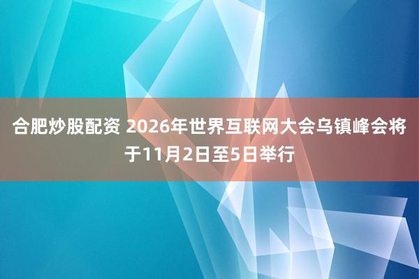 合肥炒股配资 2026年世界互联网大会乌镇峰会将于11月2日至5日举行