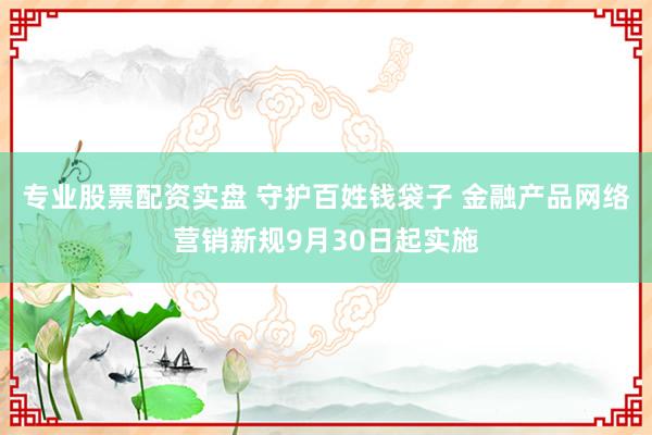 专业股票配资实盘 守护百姓钱袋子 金融产品网络营销新规9月30日起实施