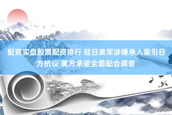 配资实盘股票配资排行 驻日美军涉嫌杀人案引日方抗议 美方承诺全面配合调查