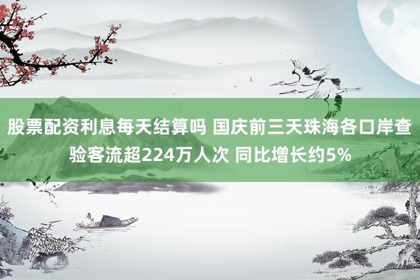 股票配资利息每天结算吗 国庆前三天珠海各口岸查验客流超224万人次 同比增长约5%