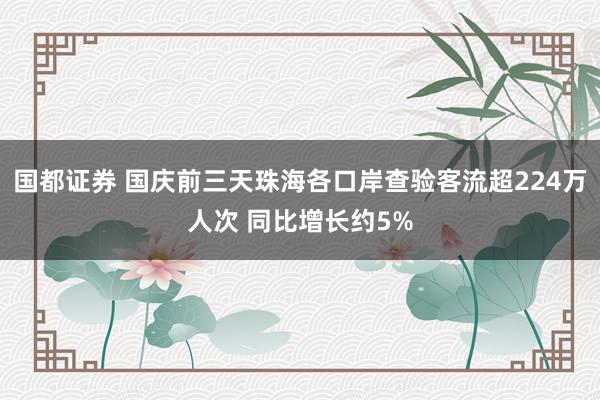 国都证券 国庆前三天珠海各口岸查验客流超224万人次 同比增长约5%