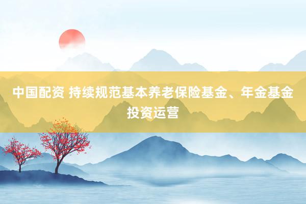 中国配资 持续规范基本养老保险基金、年金基金投资运营