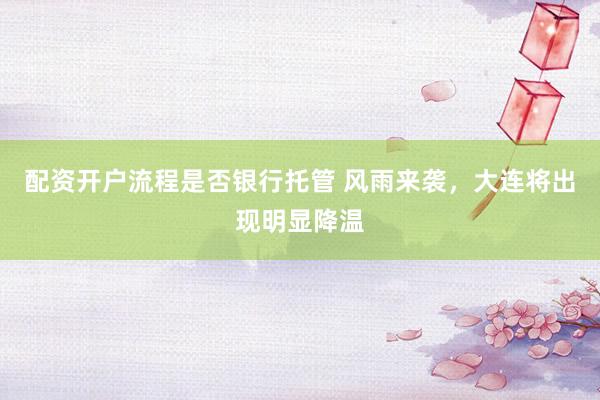 配资开户流程是否银行托管 风雨来袭，大连将出现明显降温
