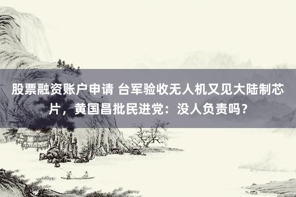 股票融资账户申请 台军验收无人机又见大陆制芯片，黄国昌批民进党：没人负责吗？