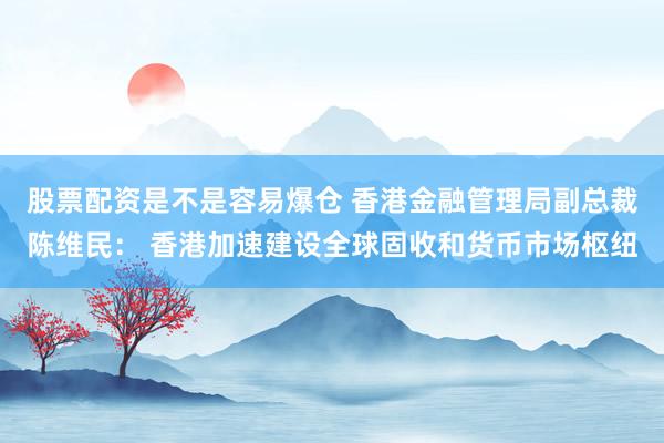 股票配资是不是容易爆仓 香港金融管理局副总裁陈维民： 香港加速建设全球固收和货币市场枢纽