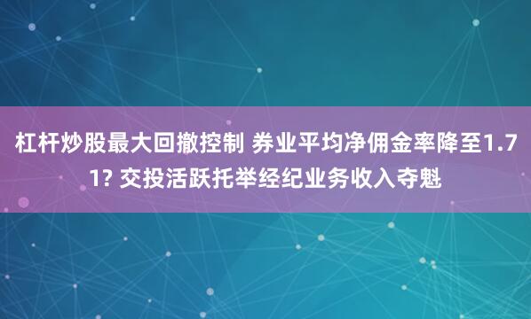杠杆炒股最大回撤控制 券业平均净佣金率降至1.71? 交投活跃托举经纪业务收入夺魁