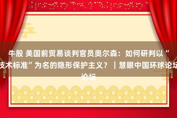 牛股 美国前贸易谈判官员奥尔森：如何研判以“技术标准”为名的隐形保护主义？｜慧眼中国环球论坛