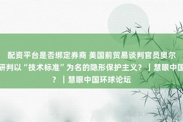 配资平台是否绑定券商 美国前贸易谈判官员奥尔森：如何研判以“技术标准”为名的隐形保护主义？｜慧眼中国环球论坛
