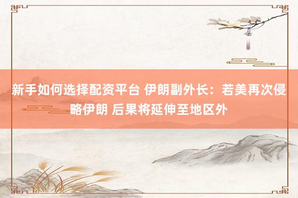 新手如何选择配资平台 伊朗副外长：若美再次侵略伊朗 后果将延伸至地区外