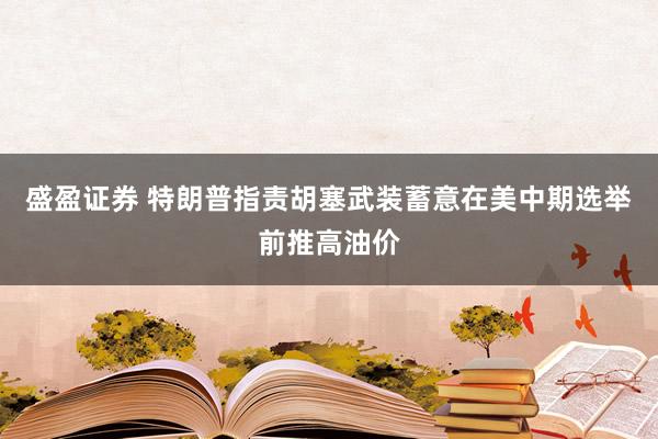 盛盈证券 特朗普指责胡塞武装蓄意在美中期选举前推高油价