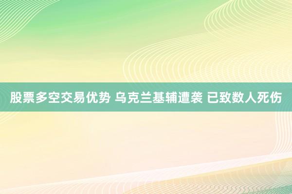 股票多空交易优势 乌克兰基辅遭袭 已致数人死伤