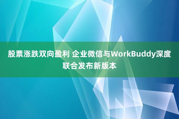 股票涨跌双向盈利 企业微信与WorkBuddy深度联合发布新版本