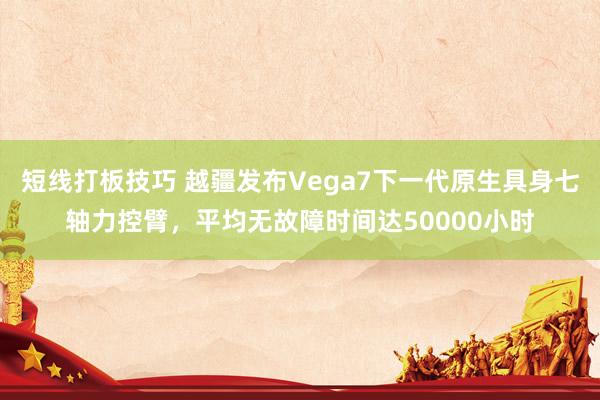 短线打板技巧 越疆发布Vega7下一代原生具身七轴力控臂，平均无故障时间达50000小时