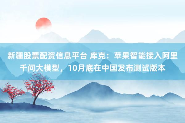 新疆股票配资信息平台 库克：苹果智能接入阿里千问大模型，10月底在中国发布测试版本