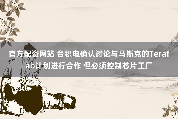 官方配资网站 台积电确认讨论与马斯克的Terafab计划进行合作 但必须控制芯片工厂