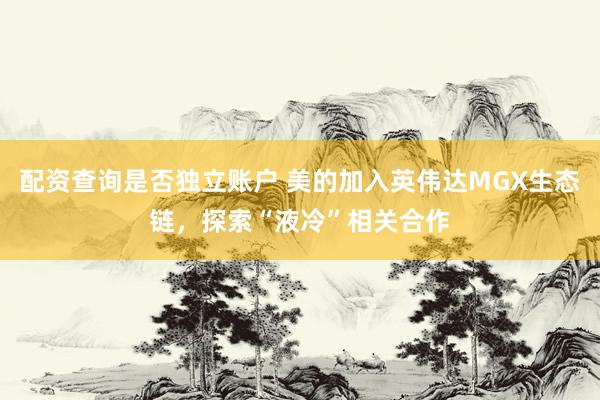 配资查询是否独立账户 美的加入英伟达MGX生态链，探索“液冷”相关合作