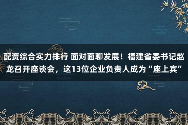 配资综合实力排行 面对面聊发展！福建省委书记赵龙召开座谈会，这13位企业负责人成为“座上宾”