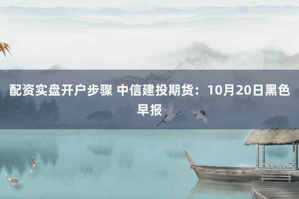 配资实盘开户步骤 中信建投期货：10月20日黑色早报