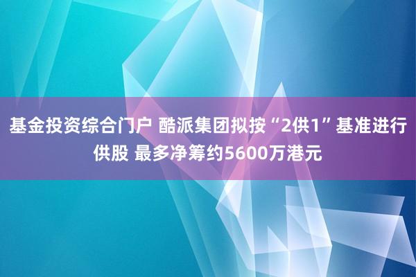 基金投资综合门户 酷派集团拟按“2供1”基准进行供股 最多净筹约5600万港元