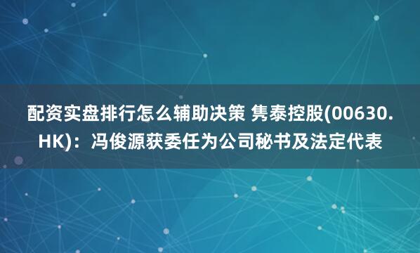 配资实盘排行怎么辅助决策 隽泰控股(00630.HK)：冯俊源获委任为公司秘书及法定代表