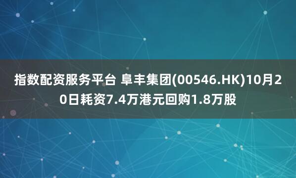 指数配资服务平台 阜丰集团(00546.HK)10月20日耗资7.4万港元回购1.8万股