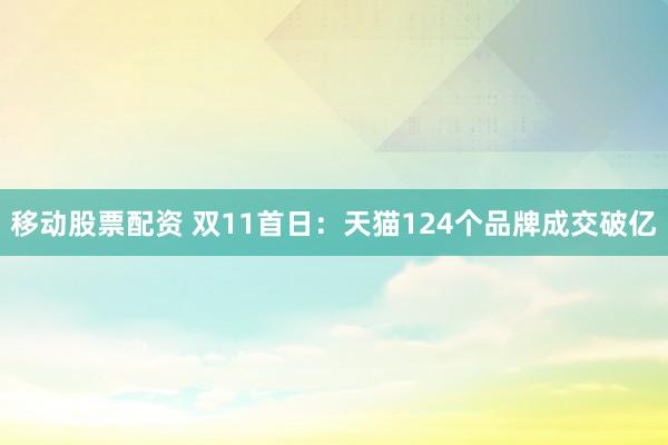 移动股票配资 双11首日：天猫124个品牌成交破亿