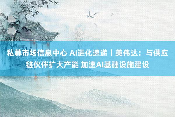 私募市场信息中心 AI进化速递丨英伟达:与供应链伙伴扩大产能 加速AI基础设施建设