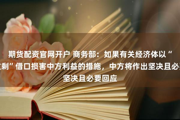 期货配资官网开户 商务部：如果有关经济体以“产能过剩”借口损害中方利益的措施，中方将作出坚决且必要回应