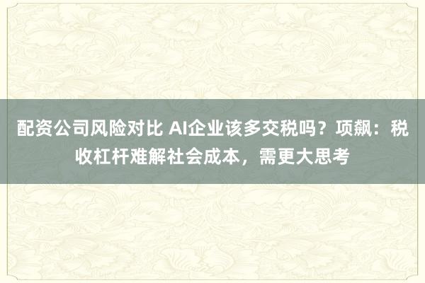 配资公司风险对比 AI企业该多交税吗？项飙：税收杠杆难解社会成本，需更大思考